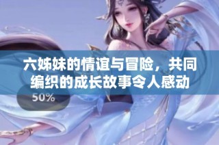 六姊妹的情谊与冒险，共同编织的成长故事令人感动