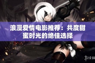 浪漫爱情电影推荐：共度甜蜜时光的绝佳选择