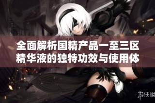 全面解析国精产品一至三区精华液的独特功效与使用体验