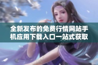 全新发布的免费行情网站手机应用下载入口一站式获取市场动态