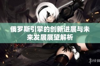 俄罗斯引擎的创新进展与未来发展展望解析