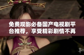 免费观影必备国产电视剧平台推荐，享受精彩剧情不再花钱