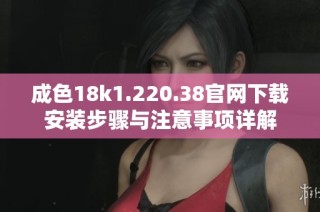 成色18k1.220.38官网下载安装步骤与注意事项详解