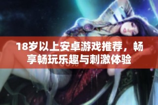 18岁以上安卓游戏推荐，畅享畅玩乐趣与刺激体验