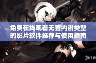 免费在线观看无套内谢类型的影片软件推荐与使用指南
