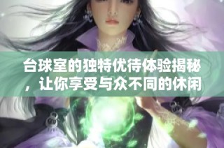 台球室的独特优待体验揭秘，让你享受与众不同的休闲时光