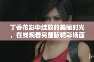 丁香花影中绽放的美丽时光，在线观看完整版精彩场面
