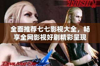 全面推荐七七影视大全，畅享全网影视好剧精彩呈现