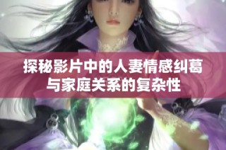 探秘影片中的人妻情感纠葛与家庭关系的复杂性