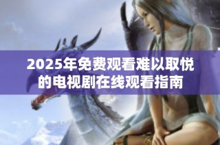 2025年免费观看难以取悦的电视剧在线观看指南