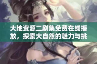 大地资源二剧集免费在线播放，探索大自然的魅力与挑战