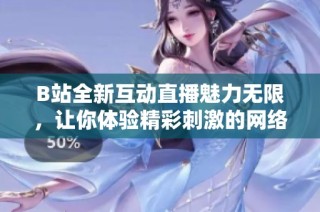B站全新互动直播魅力无限，让你体验精彩刺激的网络盛宴