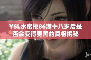 YSL水蜜桃86满十八岁后是否会变得更黑的真相揭秘