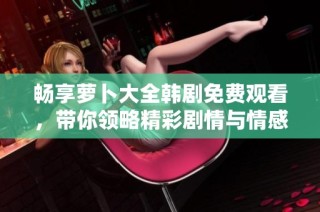 畅享萝卜大全韩剧免费观看，带你领略精彩剧情与情感纠葛