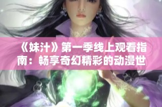 《妹汁》第一季线上观看指南：畅享奇幻精彩的动漫世界