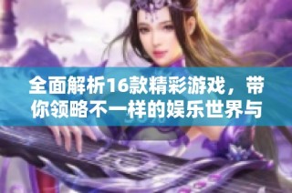 全面解析16款精彩游戏，带你领略不一样的娱乐世界与玩法体验