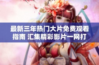 最新三年热门大片免费观看指南 汇集精彩影片一网打尽