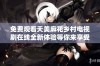 免费观看天美麻花乡村电视剧在线全新体验等你来享受