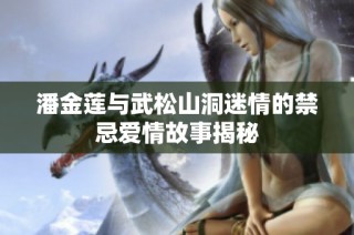 潘金莲与武松山洞迷情的禁忌爱情故事揭秘