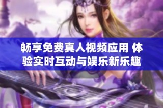 畅享免费真人视频应用 体验实时互动与娱乐新乐趣