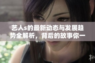 艺人s的最新动态与发展趋势全解析，背后的故事你一定想知道