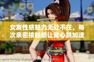 女友性感魅力无处不在，每次亲密接触都让我心跳加速
