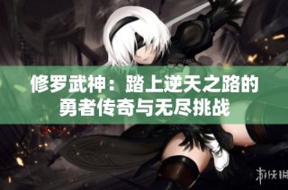 修罗武神：踏上逆天之路的勇者传奇与无尽挑战