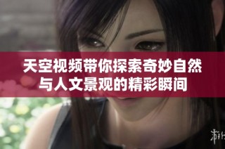天空视频带你探索奇妙自然与人文景观的精彩瞬间