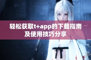 轻松获取t+app的下载指南及使用技巧分享