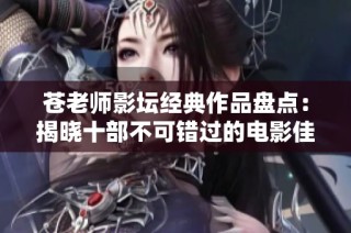 苍老师影坛经典作品盘点：揭晓十部不可错过的电影佳作