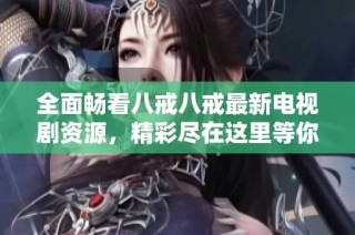 全面畅看八戒八戒最新电视剧资源，精彩尽在这里等你探索！