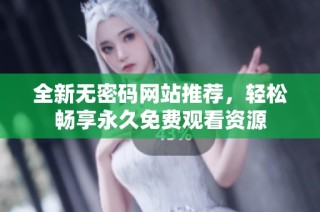 全新无密码网站推荐，轻松畅享永久免费观看资源