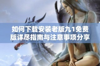 如何下载安装老版九1免费版详尽指南与注意事项分享
