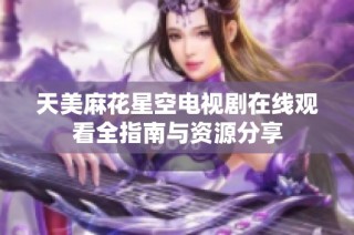 天美麻花星空电视剧在线观看全指南与资源分享