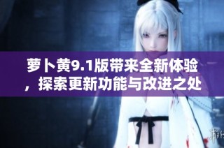 萝卜黄9.1版带来全新体验，探索更新功能与改进之处