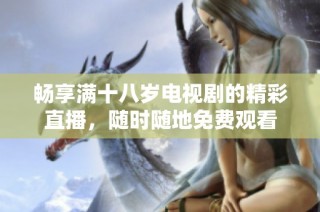 畅享满十八岁电视剧的精彩直播，随时随地免费观看