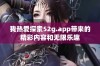 我热爱探索52g.app带来的精彩内容和无限乐趣