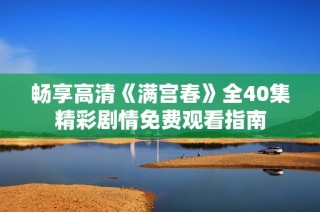 畅享高清《满宫春》全40集精彩剧情免费观看指南