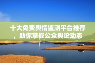 十大免费舆情监测平台推荐，助你掌握公众舆论动态