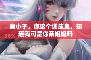 臭小子，你这个调皮鬼，知道我可是你亲姐姐吗