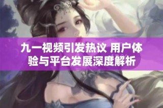 九一视频引发热议 用户体验与平台发展深度解析