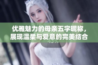 优雅魅力的母亲五字昵称，展现温柔与爱意的完美结合