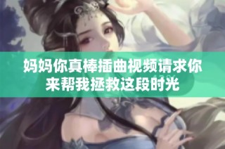 妈妈你真棒插曲视频请求你来帮我拯救这段时光