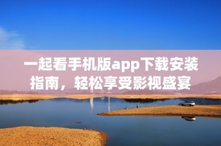 一起看手机版app下载安装指南，轻松享受影视盛宴
