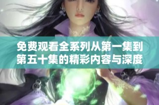 免费观看全系列从第一集到第五十集的精彩内容与深度分析
