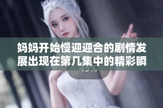 妈妈开始慢迎迎合的剧情发展出现在第几集中的精彩瞬间盘点