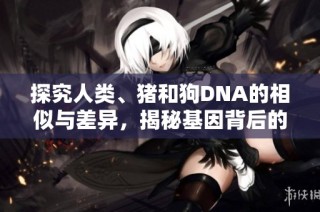 探究人类、猪和狗DNA的相似与差异，揭秘基因背后的秘密