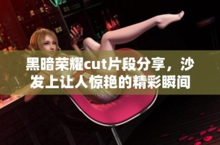 黑暗荣耀cut片段分享，沙发上让人惊艳的精彩瞬间