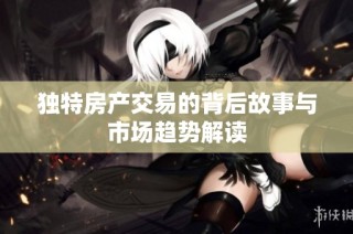 独特房产交易的背后故事与市场趋势解读