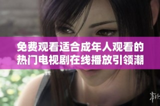 免费观看适合成年人观看的热门电视剧在线播放引领潮流